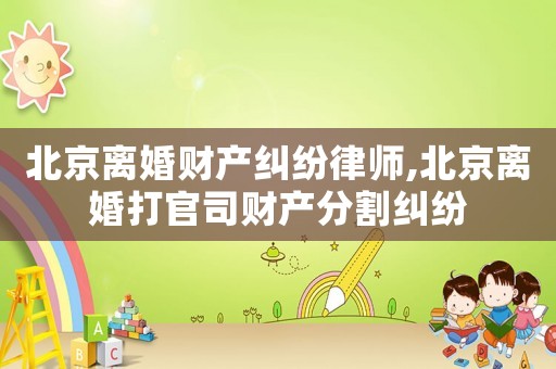 北京離婚財產(chǎn)糾紛律師,北京離婚打官司財產(chǎn)分割糾紛