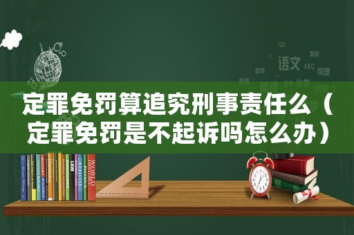 定罪免罰算追究刑事責(zé)任么（定罪免罰是不起訴嗎怎么辦）