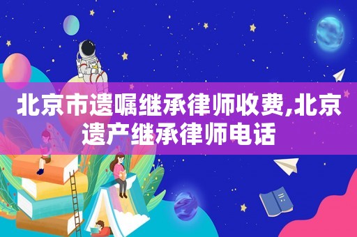 北京市遺囑繼承律師收費,北京遺產繼承律師電話
