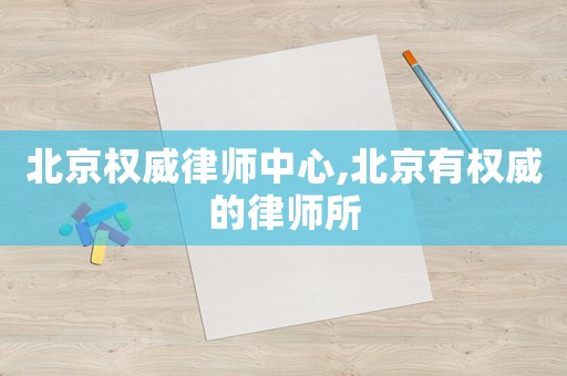北京權威律師中心,北京有權威的律師所