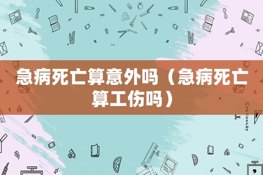 急病死亡算意外嗎（急病死亡算工傷嗎）