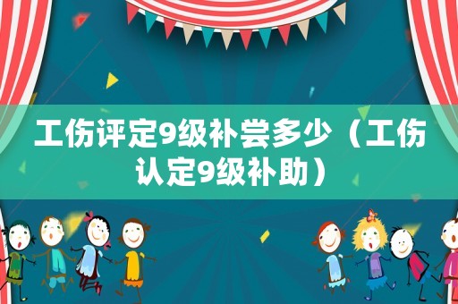 工傷評(píng)定9級(jí)補(bǔ)嘗多少（工傷認(rèn)定9級(jí)補(bǔ)助）