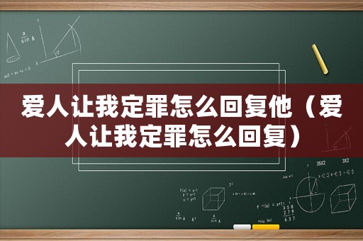 愛人讓我定罪怎么回復(fù)他（愛人讓我定罪怎么回復(fù)）