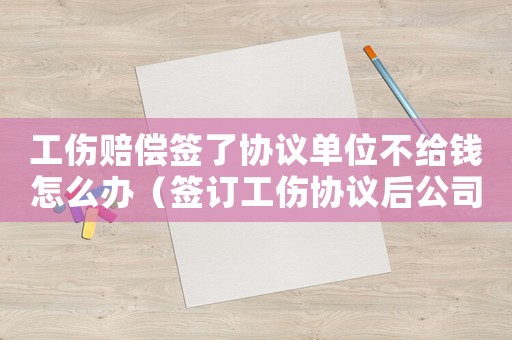 工傷賠償簽了協議單位不給錢怎么辦（簽訂工傷協議后公司不賠償）