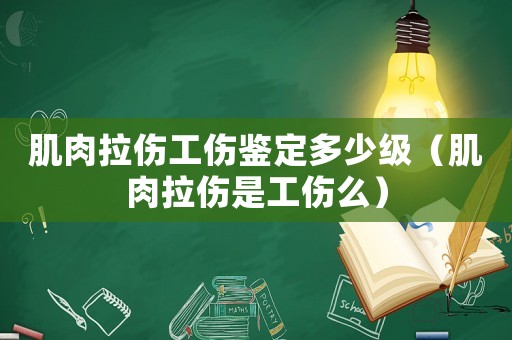 肌肉拉傷工傷鑒定多少級（肌肉拉傷是工傷么）