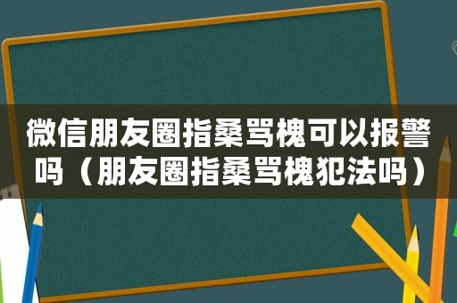 微信朋友圈指桑罵槐可以報警嗎（朋友圈指桑罵槐犯法嗎）