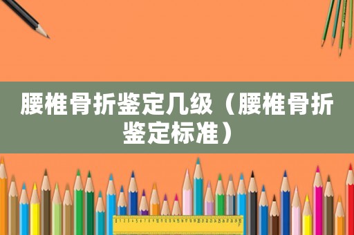 腰椎骨折鑒定幾級（腰椎骨折鑒定標準）