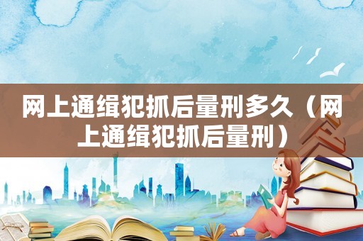 網上通緝犯抓后量刑多久（網上通緝犯抓后量刑）