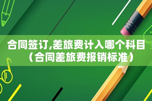 合同簽訂,差旅費計入哪個科目（合同差旅費報銷標準）