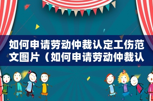 如何申請勞動仲裁認定工傷范文圖片（如何申請勞動仲裁認定工傷范文）