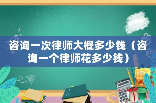 咨詢一次律師大概多少錢（咨詢一個律師花多少錢）