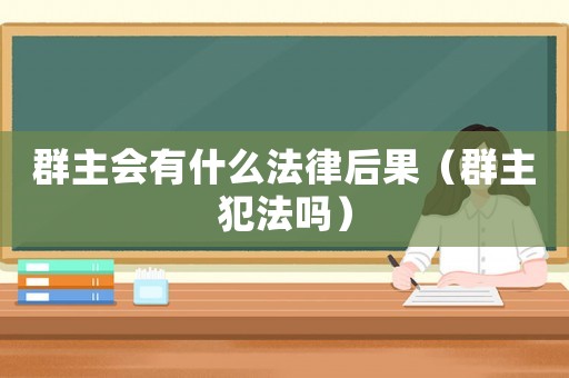 群主會有什么法律后果（群主犯法嗎）