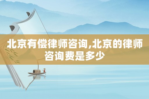 北京有償律師咨詢,北京的律師咨詢費是多少