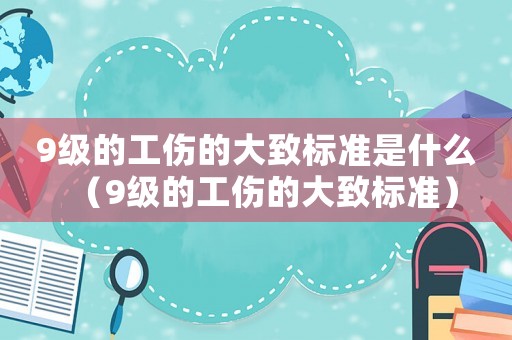 9級(jí)的工傷的大致標(biāo)準(zhǔn)是什么（9級(jí)的工傷的大致標(biāo)準(zhǔn)）