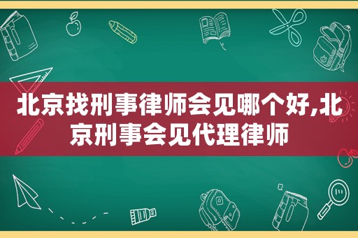 北京找刑事律師會見哪個好,北京刑事會見代理律師