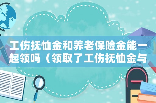工傷撫恤金和養老保險金能一起領嗎（領取了工傷撫恤金與社保金）