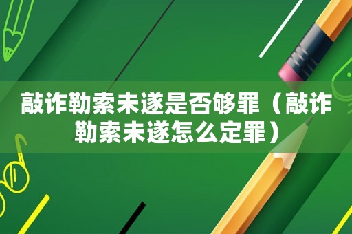 敲詐勒索未遂是否夠罪（敲詐勒索未遂怎么定罪）