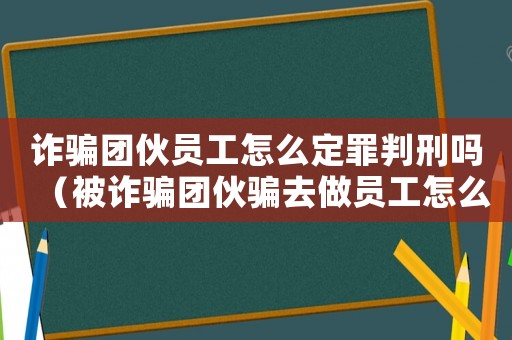 詐騙團伙員工怎么定罪判刑嗎（被詐騙團伙騙去做員工怎么定罪）