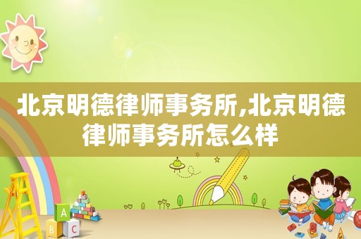 北京明德律師事務所,北京明德律師事務所怎么樣
