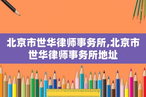 北京市世華律師事務所,北京市世華律師事務所地址