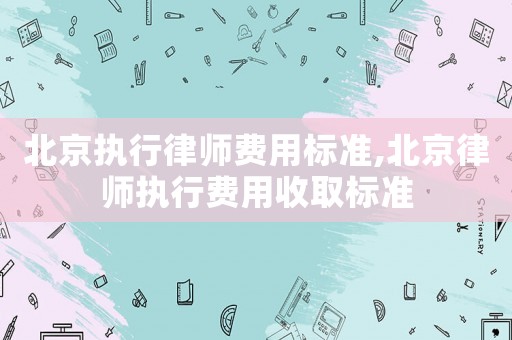北京執行律師費用標準,北京律師執行費用收取標準
