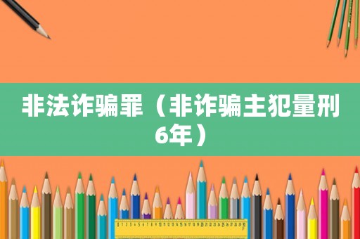 非法詐騙罪（非詐騙主犯量刑6年）