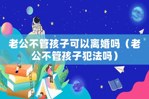 老公不管孩子可以離婚嗎（老公不管孩子犯法嗎）
