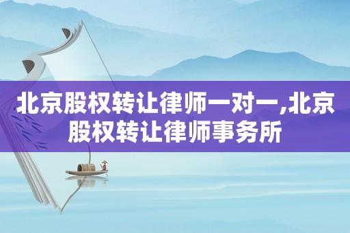 北京股權轉讓律師一對一,北京股權轉讓律師事務所