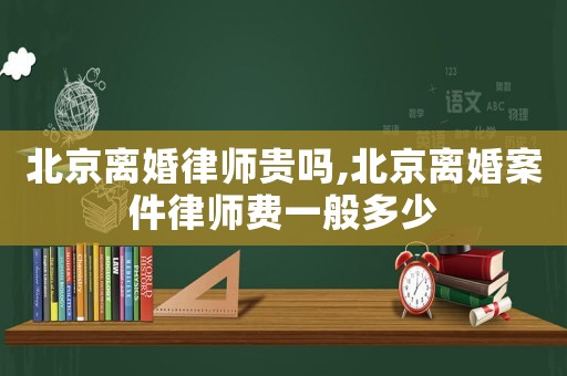 北京離婚律師貴嗎,北京離婚案件律師費(fèi)一般多少