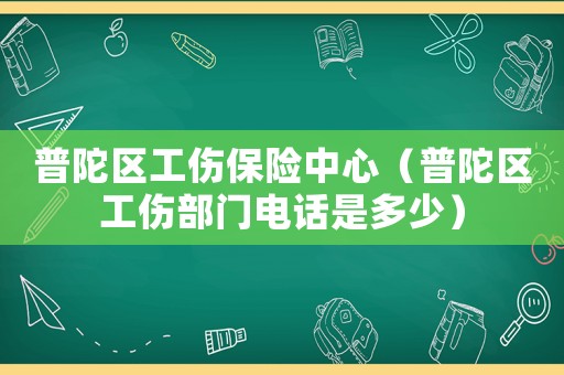 普陀區工傷保險中心（普陀區工傷部門電話是多少）