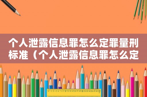 個人泄露信息罪怎么定罪量刑標準（個人泄露信息罪怎么定罪）