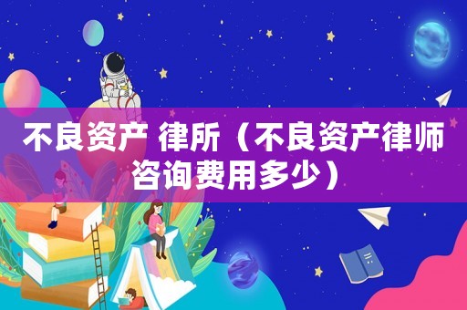 不良資產 律所（不良資產律師咨詢費用多少）