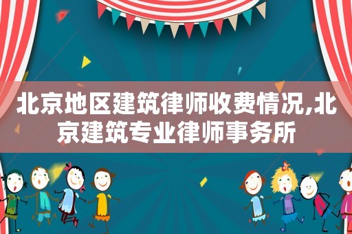 北京地區建筑律師收費情況,北京建筑專業律師事務所