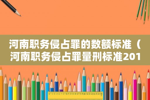 河南職務(wù)侵占罪的數(shù)額標(biāo)準(zhǔn)（河南職務(wù)侵占罪量刑標(biāo)準(zhǔn)2015）