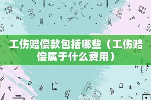 工傷賠償款包括哪些（工傷賠償屬于什么費用）