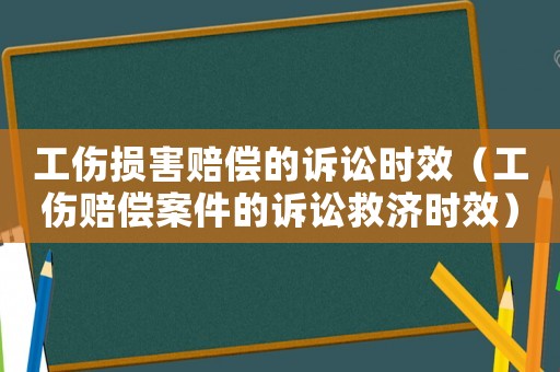工傷損害賠償的訴訟時效（工傷賠償案件的訴訟救濟時效）