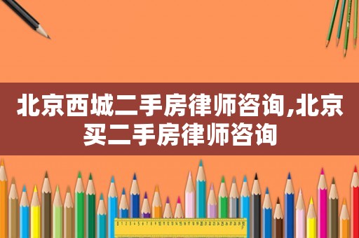 北京西城二手房律師咨詢,北京買二手房律師咨詢
