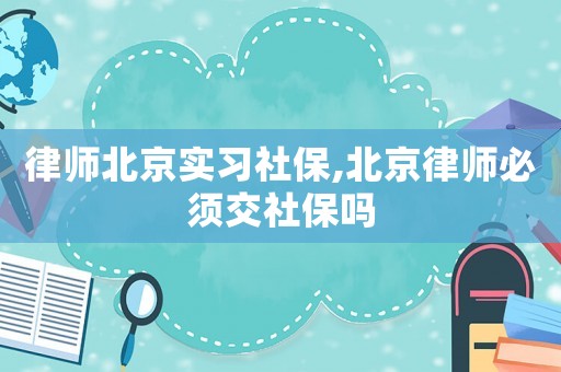 律師北京實習社保,北京律師必須交社保嗎