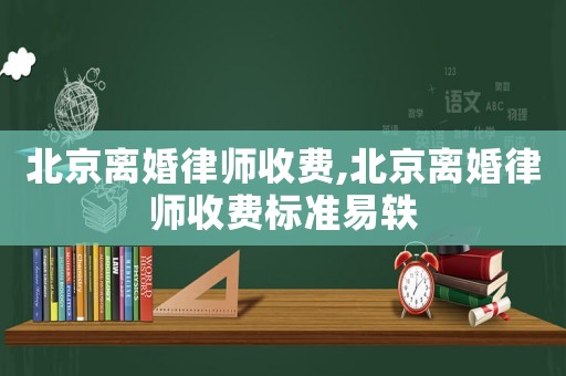 北京離婚律師收費,北京離婚律師收費標準易軼