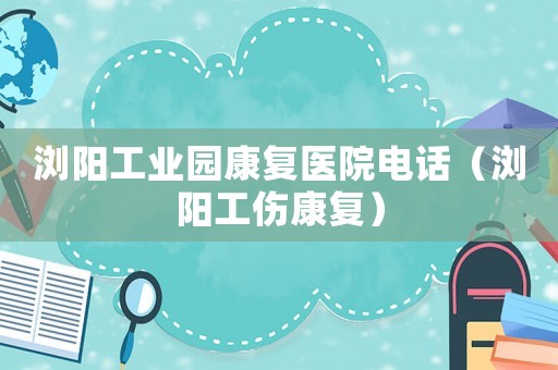 瀏陽工業園康復醫院電話（瀏陽工傷康復）