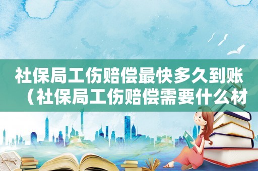 社保局工傷賠償最快多久到賬（社保局工傷賠償需要什么材料）