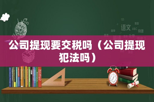 公司提現要交稅嗎（公司提現犯法嗎）