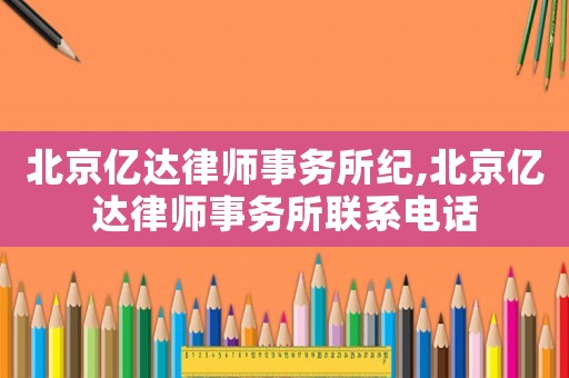 北京億達(dá)律師事務(wù)所紀(jì),北京億達(dá)律師事務(wù)所聯(lián)系電話
