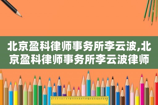 北京盈科律師事務所李云波,北京盈科律師事務所李云波律師簡介