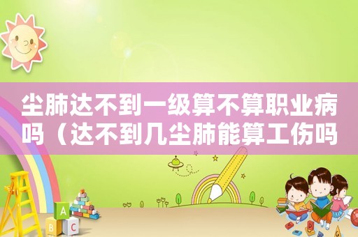 塵肺達不到一級算不算職業(yè)病嗎（達不到幾塵肺能算工傷嗎）