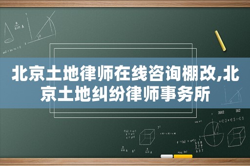 北京土地律師在線咨詢棚改,北京土地糾紛律師事務所