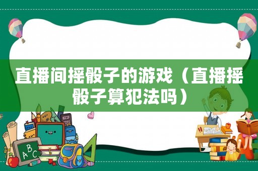 直播間搖骰子的游戲（直播搖骰子算犯法嗎）