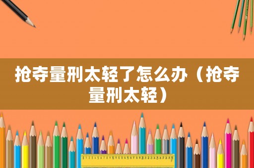 搶奪量刑太輕了怎么辦（搶奪量刑太輕）
