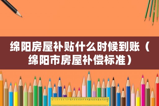 綿陽房屋補貼什么時候到賬（綿陽市房屋補償標(biāo)準(zhǔn)）