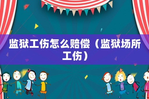 監獄工傷怎么賠償（監獄場所工傷）
